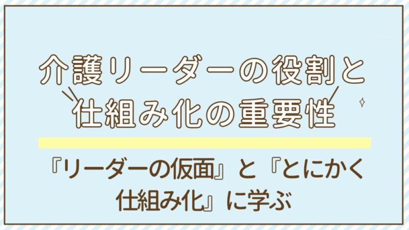 【解説】介護リーダーの役割と仕組み化の重要性ー『リーダーの仮面』『とにかく仕組み化』に学ぶ 